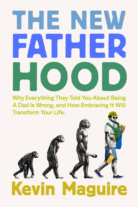 The New Fatherhood : Why Everything They Told You About Being a Dad Is Wrong and How Embracing It Will Transform Your Life