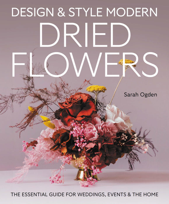 Design and Style Modern Dried Flowers : The Essential Guide for Weddings, Events & The Home
